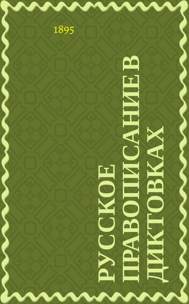Русское правописание в диктовках : Год 1-й и 2-й : Руководство для учителей нач. и др. элемент. уч-щ и для домаш. обучения в Прибалт. крае