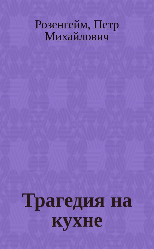 Трагедия на кухне : Водевиль в 1 д. П.М. Розенгейма : (Сюжет заимствован из нем. комедии соч. Ф. Абт)