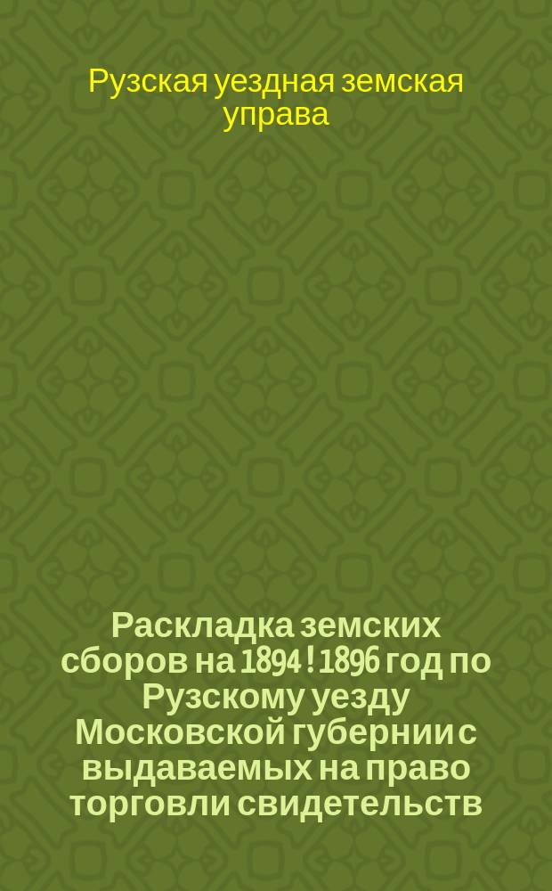 Раскладка земских сборов на 1894 [! 1896] год по Рузскому уезду Московской губернии с выдаваемых на право торговли свидетельств