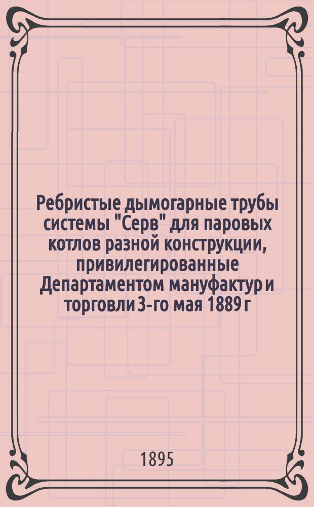 Ребристые дымогарные трубы системы "Серв" для паровых котлов разной конструкции, привилегированные Департаментом мануфактур и торговли 3-го мая 1889 г.