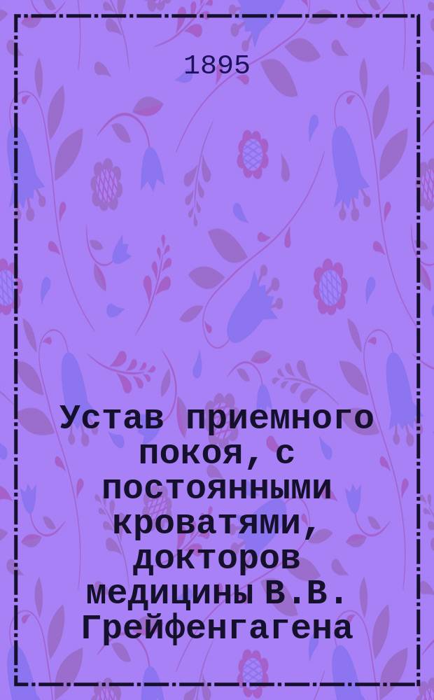 Устав приемного покоя, с постоянными кроватями, докторов медицины В.В. Грейфенгагена, М.А. фон Миддендорфа, Э.К. фон Ренненкампфа и В.К. Кнюпфера в городе Ревеле