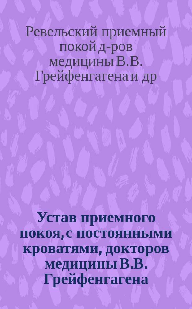 Устав приемного покоя, с постоянными кроватями, докторов медицины В.В. Грейфенгагена, М.А. фон Миддендорфа, Э.К. фон Ренненкампфа и В.К. Кнюпфера в городе Ревеле