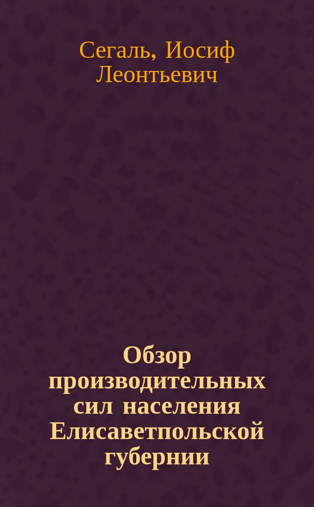Обзор производительных сил населения Елисаветпольской губернии : (Хлебопашество, табаководство, хлопководство, виноградарство и виноделие, шелководство и скотоводство)