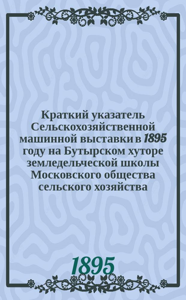 Краткий указатель Сельскохозяйственной машинной выставки в 1895 году на Бутырском хуторе земледельческой школы Московского общества сельского хозяйства