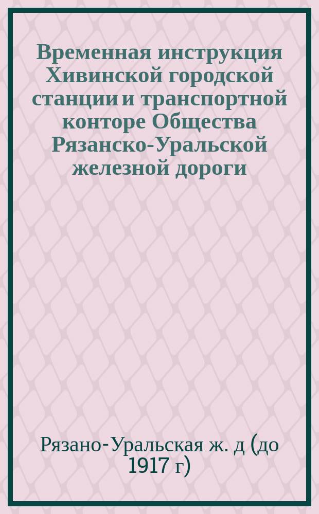 Временная инструкция Хивинской городской станции и транспортной конторе Общества Рязанско-Уральской железной дороги