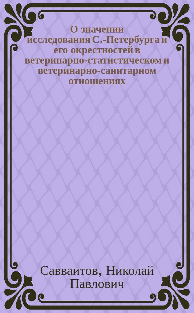 О значении исследования С.-Петербурга и его окрестностей в ветеринарно-статистическом и ветеринарно-санитарном отношениях : (С планом и программой исслед.)