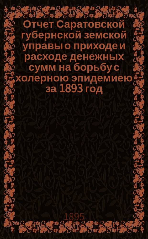 Отчет Саратовской губернской земской управы о приходе и расходе денежных сумм на борьбу с холерною эпидемиею за 1893 год