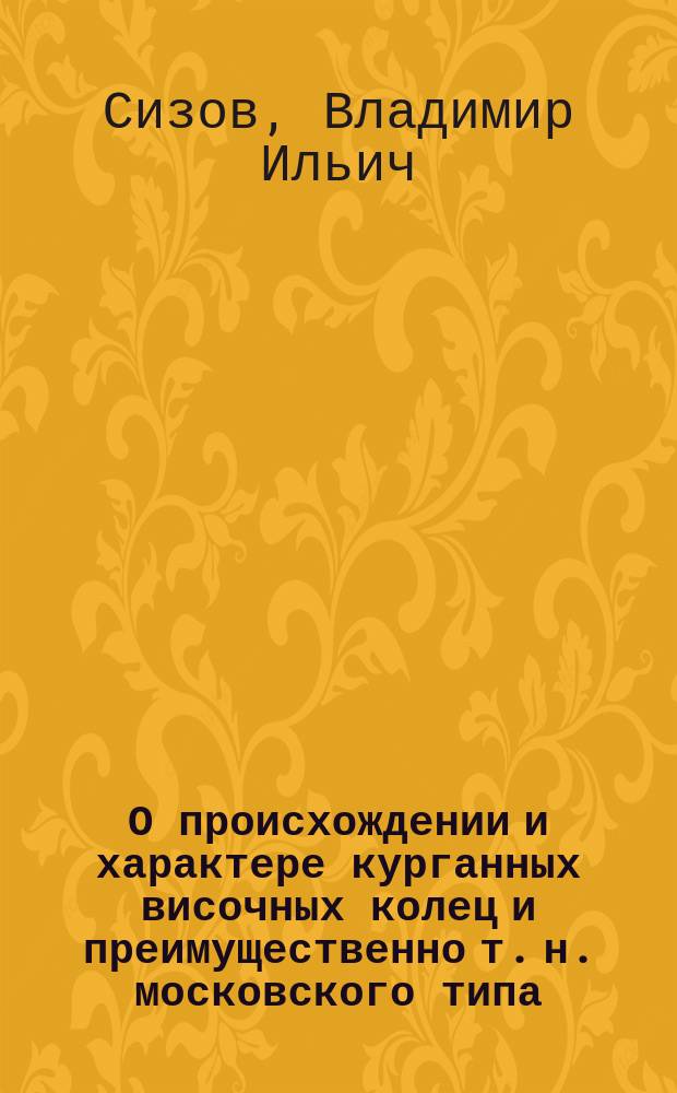 О происхождении и характере курганных височных колец и преимущественно т. н. московского типа : Археол. этюд