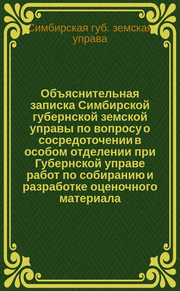 Объяснительная записка Симбирской губернской земской управы по вопросу о сосредоточении в особом отделении при Губернской управе работ по собиранию и разработке оценочного материала, для приведения в действие закона 8 июня 1893 года