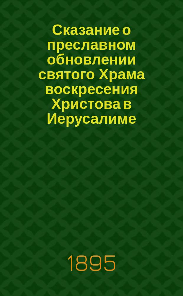 Сказание о преславном обновлении святого Храма воскресения Христова в Иерусалиме : Взято из Четьи-минеи