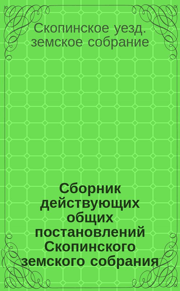 Сборник действующих общих постановлений Скопинского земского собрания (1865-1895 г.) : С прил.