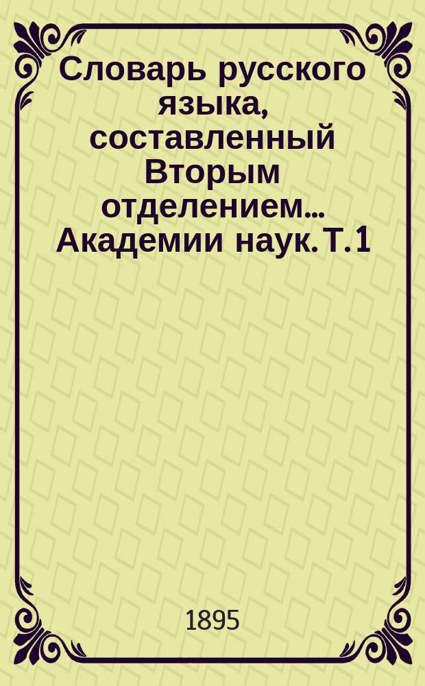 Словарь русского языка, составленный Вторым отделением... Академии наук. Т. 1 : А - Д