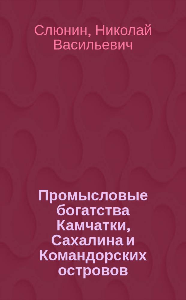 Промысловые богатства Камчатки, Сахалина и Командорских островов : Отчет д-ра Н. Слюнина за 1892-1893 гг