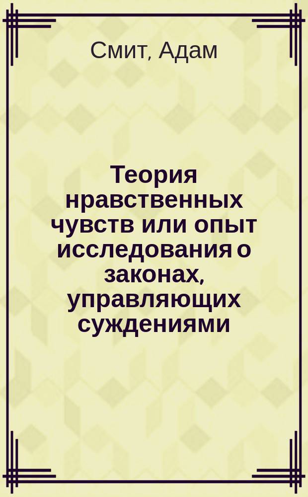 Теория нравственных чувств или опыт исследования о законах, управляющих суждениями, естественно составляемый нами, сначала о поступках прочих людей, а затем о наших собственных : С письмами М. Кондорсе к Кабанису о симпатии
