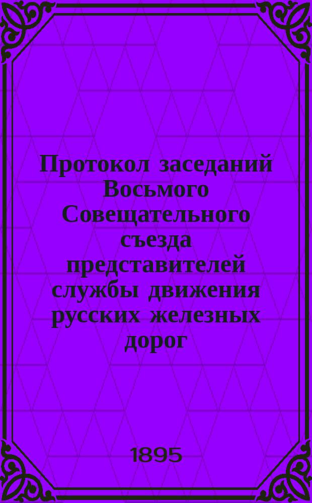 Протокол заседаний Восьмого Совещательного съезда представителей службы движения русских железных дорог, бывшего в С.-Петербурге с 16 по 26 июня 1895 года