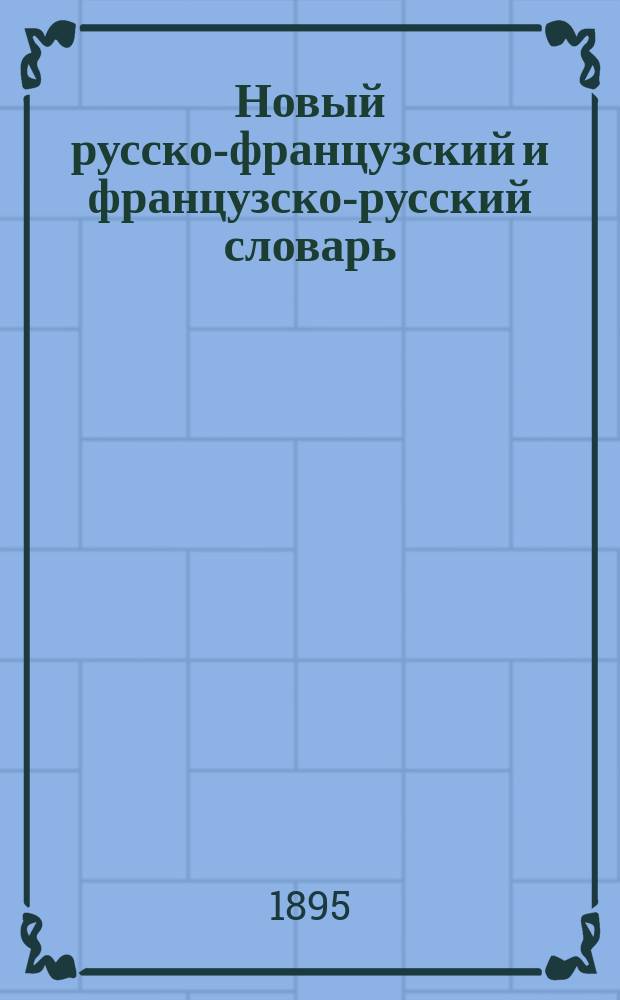 Новый русско-французский и французско-русский словарь : Ч. рус.-фр