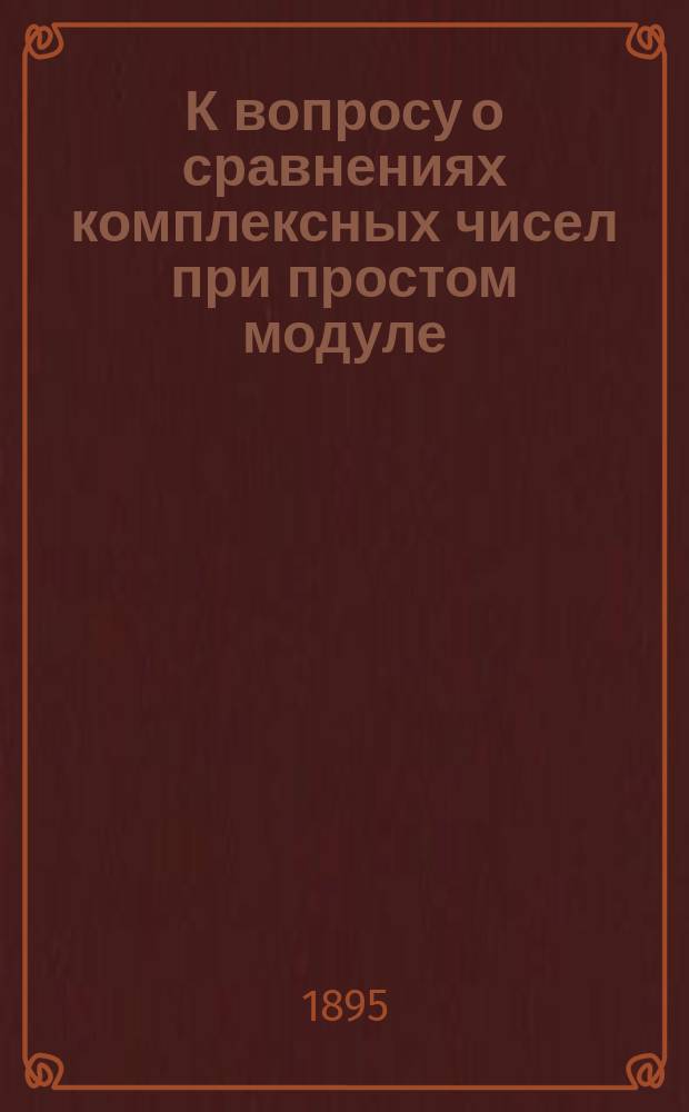 К вопросу о сравнениях комплексных чисел при простом модуле : Исслед. Н. Сорокина, преп. Киево-Печер. гимназии