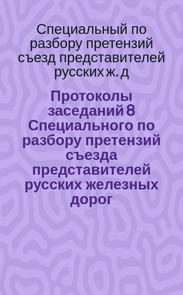 Протоколы заседаний 8 Специального по разбору претензий съезда представителей русских железных дорог : 14-21 марта 1895 г