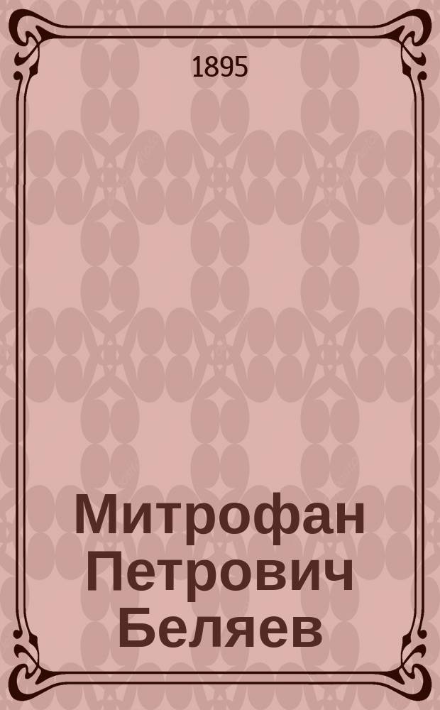 ... Митрофан Петрович Беляев : Биогр. очерк : С портр. М.П. Беляева, и прил. снимков с альбома и адреса, поднес. ему, и прогр. рус. симфон. концертов и квартет. вечеров