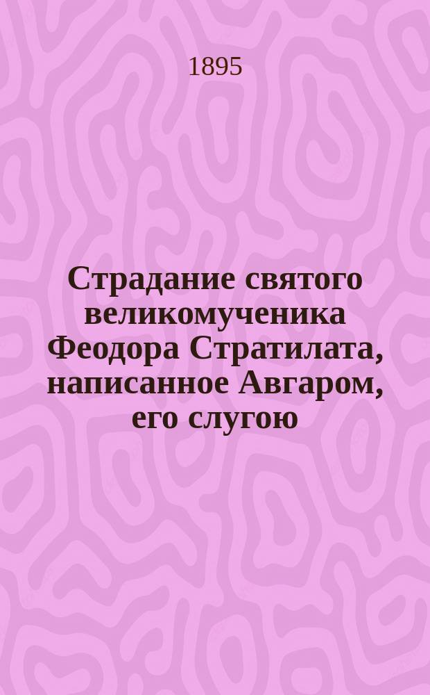 Страдание святого великомученика Феодора Стратилата, написанное Авгаром, его слугою : Память его 8 февр., а перенесение честных мощей его 8 июня : (Сост. по Четьи-Минеи)