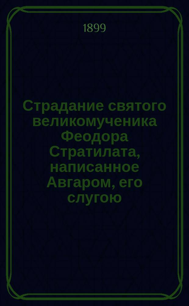 Страдание святого великомученика Феодора Стратилата, написанное Авгаром, его слугою : Память его 8 февр., а перенесение честных мощей его 8 июня : (Сост. по Четьи-Минеи)