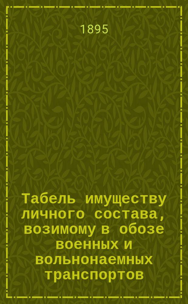 Табель имуществу личного состава, возимому в обозе военных и вольнонаемных транспортов : Утв... 7 мая 1895 г. Штат дополнительных военных транспортов
