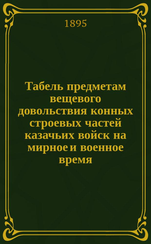 Табель предметам вещевого довольствия конных строевых частей казачьих войск на мирное и военное время : Утв... 3 марта 1895 г