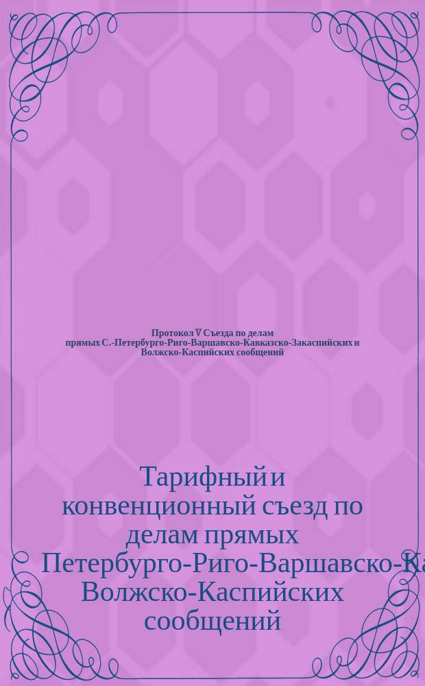 Протокол V Съезда по делам прямых С.-Петербурго-Риго-Варшавско-Кавказско-Закаспийских и Волжско-Каспийских сообщений, состоявшегося в С.-Петербурге 7, 14 и 18 декабря 1895 г.