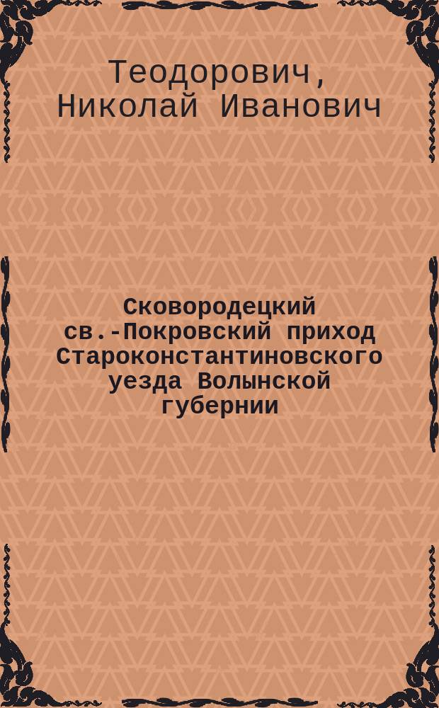 Сковородецкий св.-Покровский приход Староконстантиновского уезда Волынской губернии : Село Сковородки и деревни Круглик и Новоселица : В память столетия воссоединения прихода из унии в православие. (1794-1894)