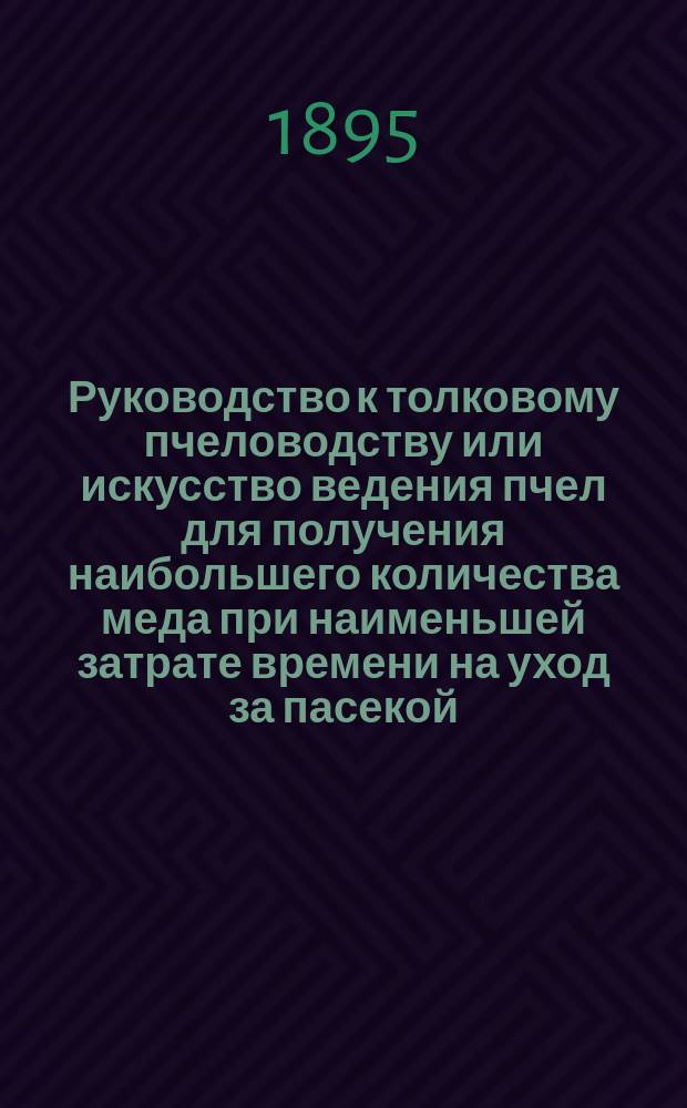 Руководство к толковому пчеловодству или искусство ведения пчел для получения наибольшего количества меда при наименьшей затрате времени на уход за пасекой