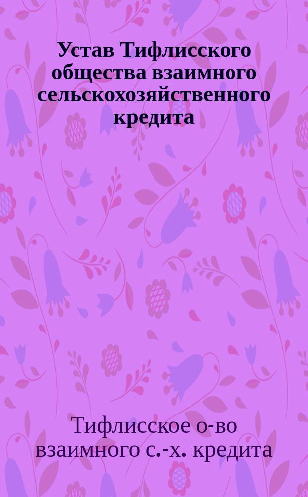 Устав Тифлисского общества взаимного сельскохозяйственного кредита : Утв. 23 нояб. 1894 г.