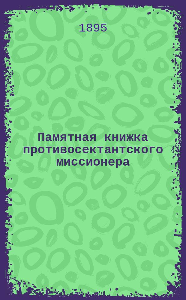 Памятная книжка противосектантского миссионера : Пособие для бесед с сектантами, рационалистами и мистиками