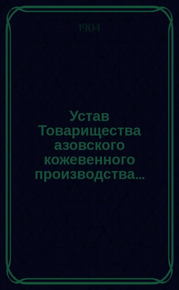 Устав Товарищества азовского кожевенного производства ... : Утв. 30 июня 1895 г., изм. и доп