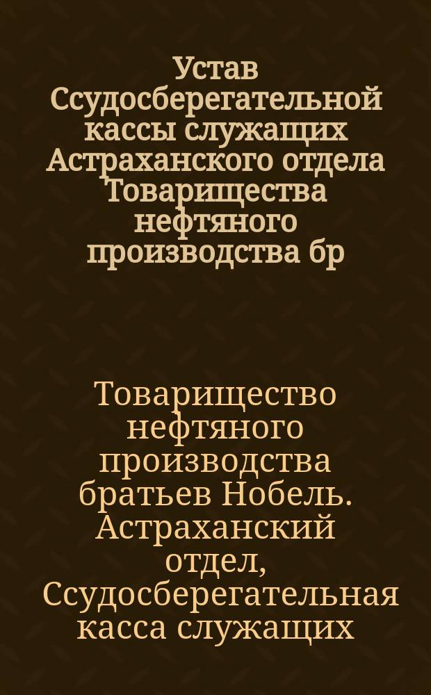 Устав Ссудосберегательной кассы служащих Астраханского отдела Товарищества нефтяного производства бр. Нобель : Утв. 11 февр. 1891 г.