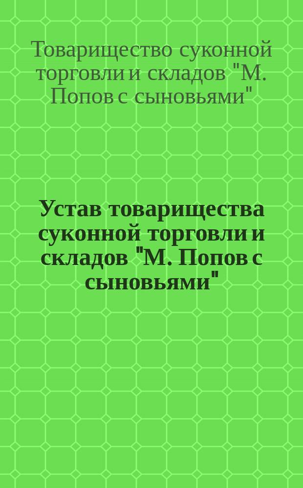 Устав товарищества суконной торговли и складов "М. Попов с сыновьями" : Утв. 16 окт. 1882 г.