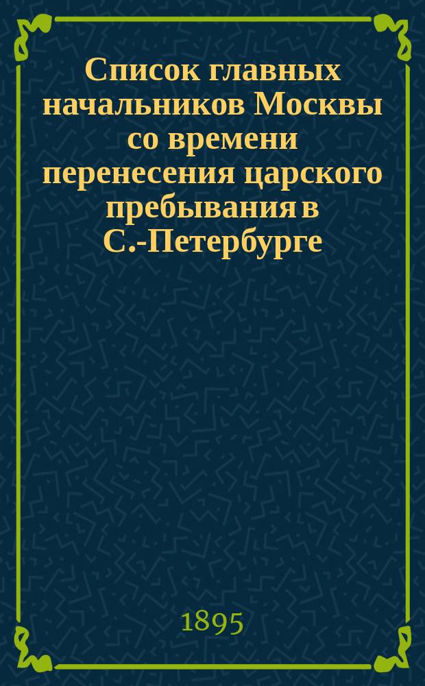 Список главных начальников Москвы со времени перенесения царского пребывания в С.-Петербурге : С 1710-1895 г. : С библиогр. прим