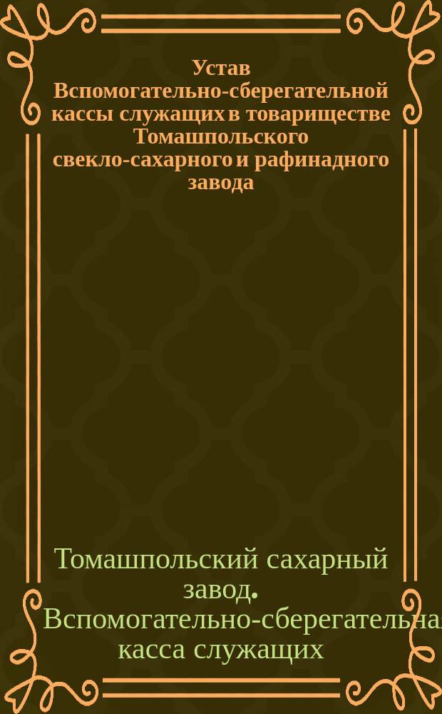 Устав Вспомогательно-сберегательной кассы служащих в товариществе Томашпольского свекло-сахарного и рафинадного завода : Утв. 26 мая 1895 г.