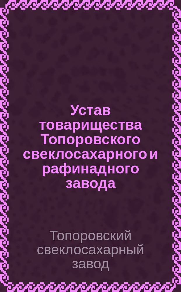 Устав товарищества Топоровского свеклосахарного и рафинадного завода : Утв. 13 янв. 1895 г.