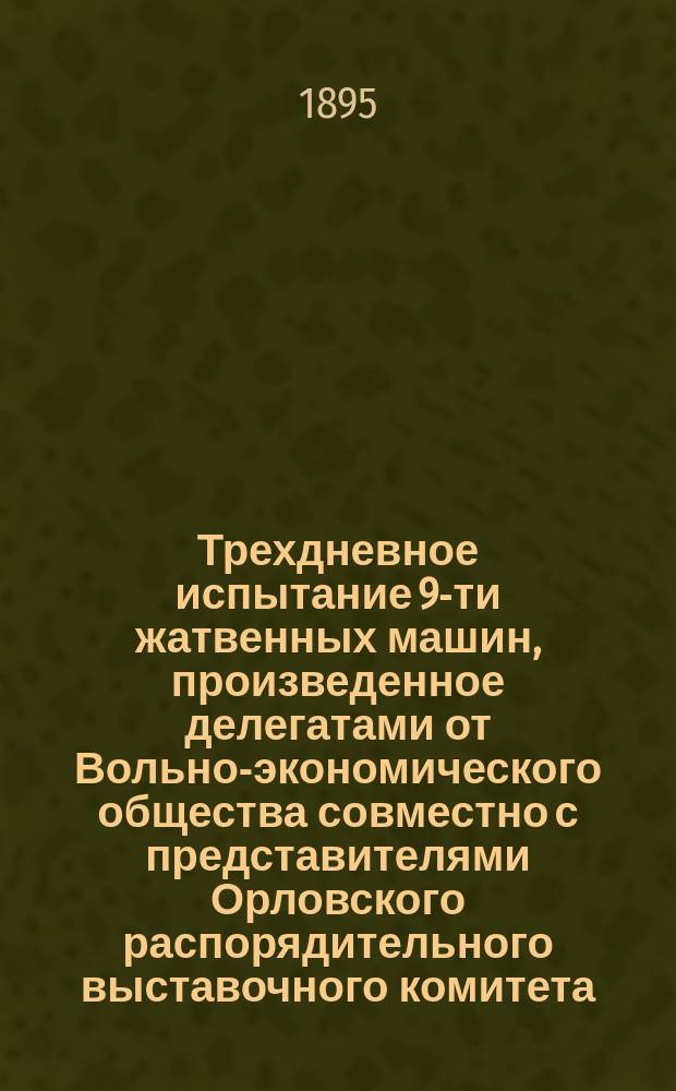 Трехдневное испытание 9-ти жатвенных машин, произведенное делегатами от Вольно-экономического общества совместно с представителями Орловского распорядительного выставочного комитета