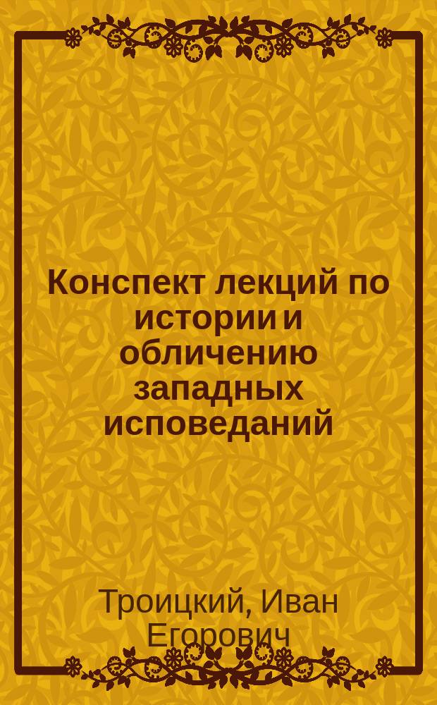 Конспект лекций по истории и обличению западных исповеданий : Чит. студентам С.-Петерб. духов. акад. в 1894/5 учеб. г. проф. И.Е. Троицким