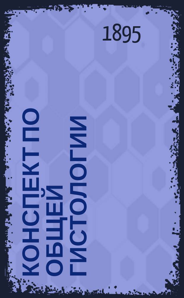 Конспект по общей гистологии : Применительно к прогр. полукурсовых испытаний на мед. фак. Ун-та св. Владимира