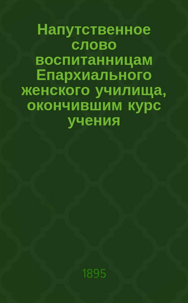 Напутственное слово воспитанницам Епархиального женского училища, окончившим курс учения (1895 г. 18 июня)