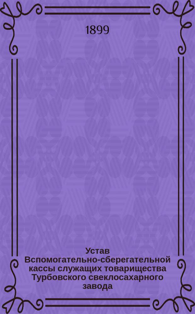Устав Вспомогательно-сберегательной кассы служащих товарищества Турбовского свеклосахарного завода : Утв. 17 дек. 1894 г.