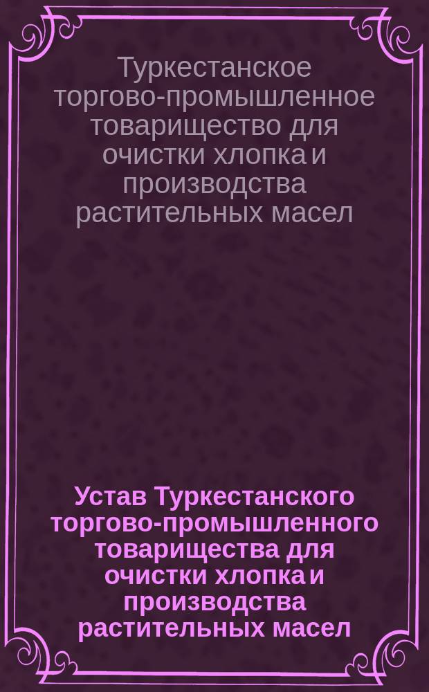 Устав Туркестанского торгово-промышленного товарищества для очистки хлопка и производства растительных масел : Утв. 27 июня 1894 г.