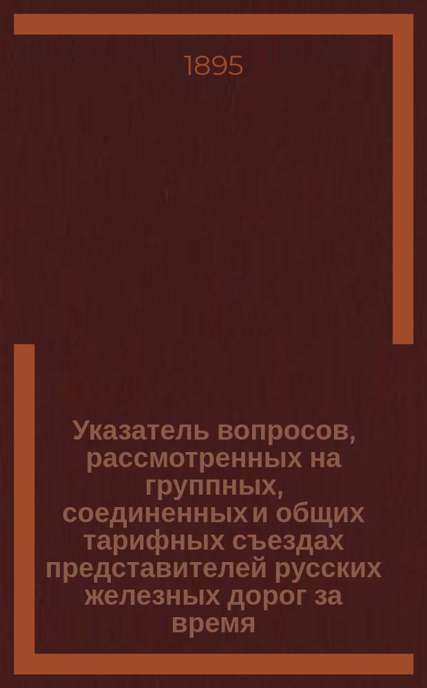 Указатель вопросов, рассмотренных на группных, соединенных и общих тарифных съездах представителей русских железных дорог за время...