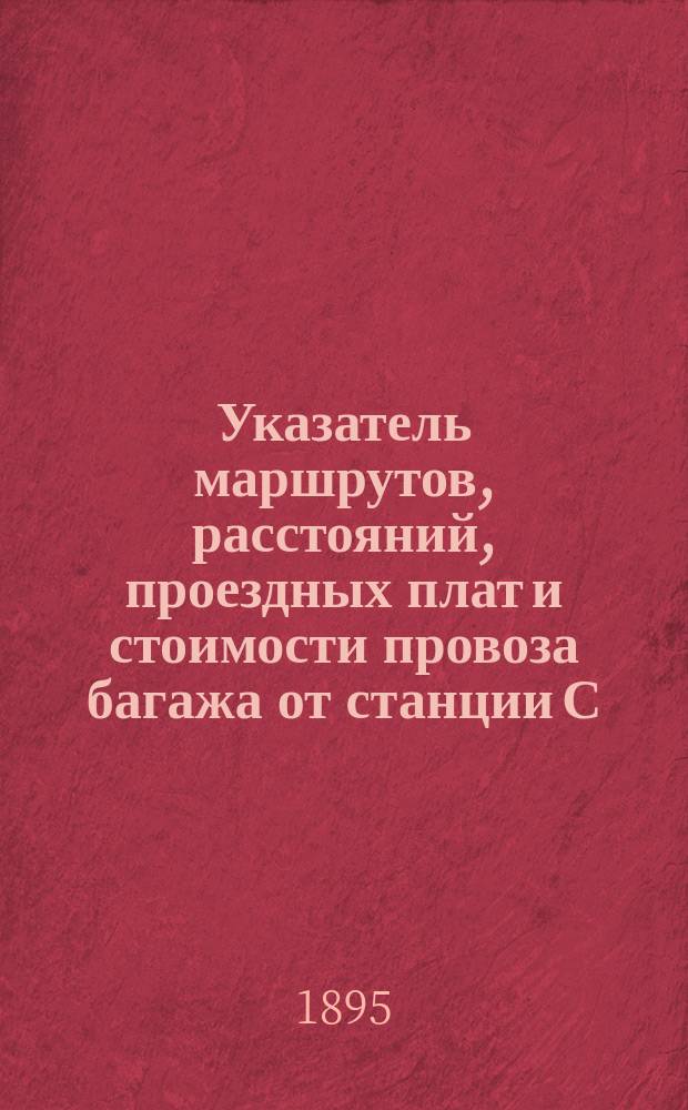 Указатель маршрутов, расстояний, проездных плат и стоимости провоза багажа от станции С.-Петербург, Балтийской, Николаевской и С.-Петербурго-Варшавской железных дорог