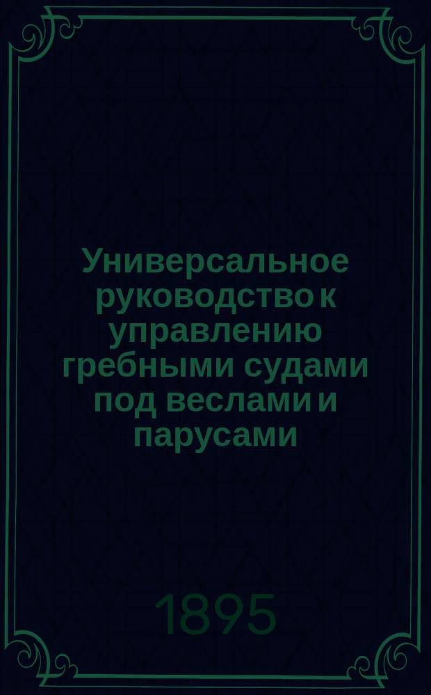 Универсальное руководство к управлению гребными судами под веслами и парусами : Со слов. и черт