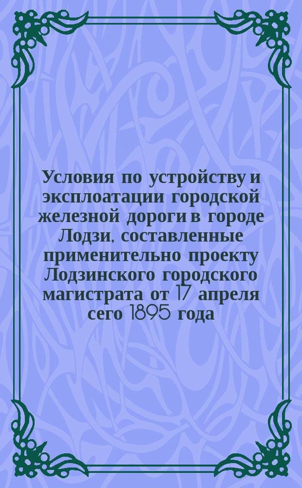 Условия по устройству и эксплоатации городской железной дороги в городе Лодзи, составленные применительно проекту Лодзинского городского магистрата от 17 апреля сего 1895 года