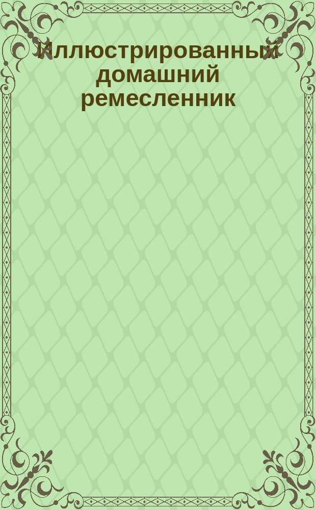 Иллюстрированный домашний ремесленник : Школа работ: плотнич., из сучьев, столяр., окрашивания дерева, выпиловоч. и мозаики, токар. ... : По Рому и др. источникам сост. техн. П.А. Федоров