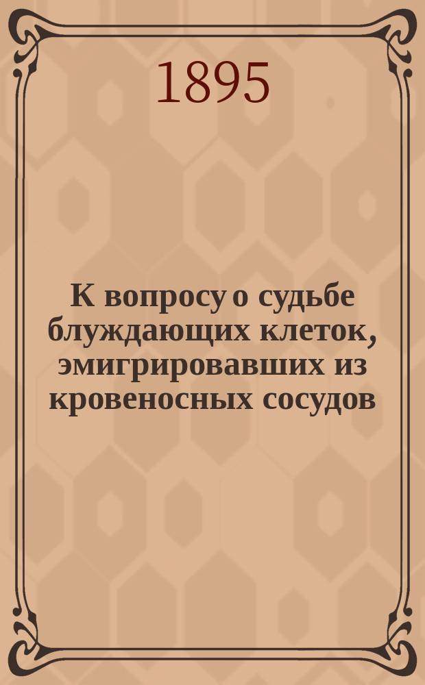 К вопросу о судьбе блуждающих клеток, эмигрировавших из кровеносных сосудов : Дис. на степ. д-ра мед. Ф.Л. Фехнера : Эксперим. исслед. из патол.-анат. каб. проф. К.Н. Виноградова